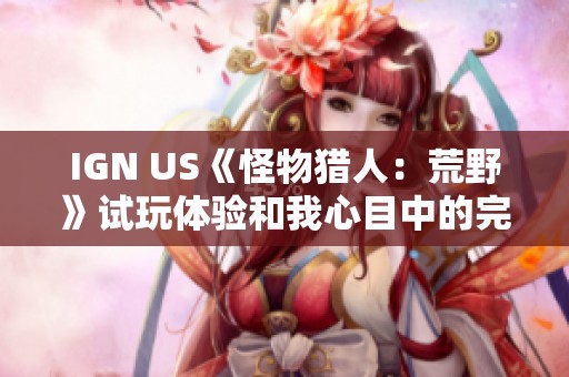 IGN US《怪物猎人：荒野》试玩体验和我心目中的完美怪猎之旅