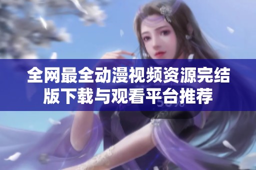 全网最全动漫视频资源完结版下载与观看平台推荐