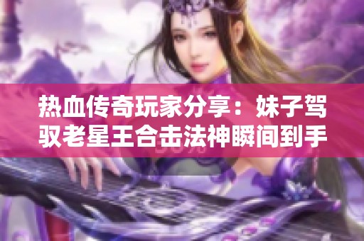 热血传奇玩家分享：妹子驾驭老星王合击法神瞬间到手技巧揭秘
