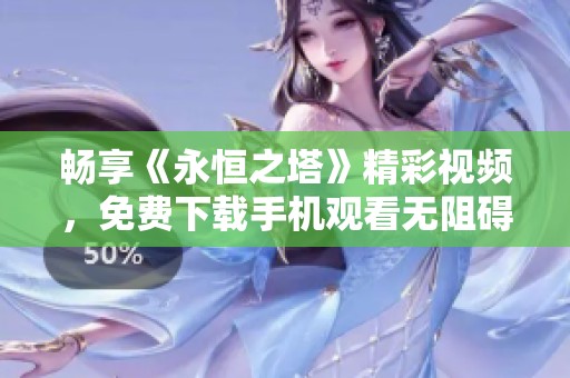 畅享《永恒之塔》精彩视频，免费下载手机观看无阻碍