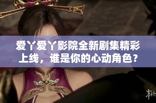 爱丫爱丫影院全新剧集精彩上线，谁是你的心动角色？
