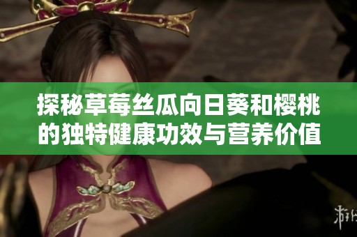 探秘草莓丝瓜向日葵和樱桃的独特健康功效与营养价值