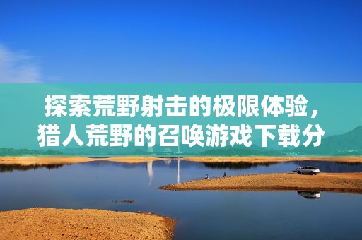 探索荒野射击的极限体验，猎人荒野的召唤游戏下载分享