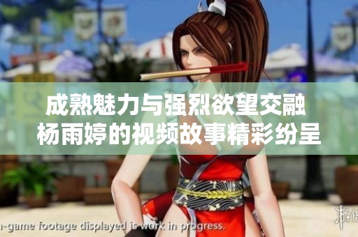 成熟魅力与强烈欲望交融 杨雨婷的视频故事精彩纷呈