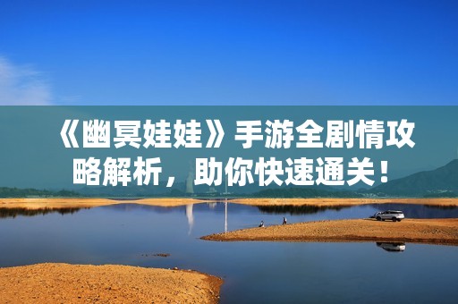 《幽冥娃娃》手游全剧情攻略解析，助你快速通关！