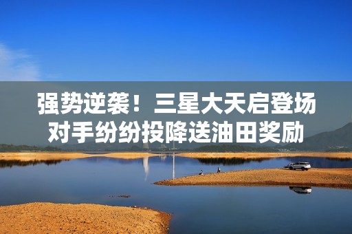 强势逆袭！三星大天启登场对手纷纷投降送油田奖励