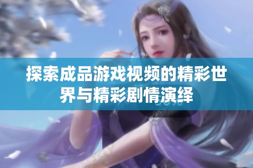 探索成品游戏视频的精彩世界与精彩剧情演绎