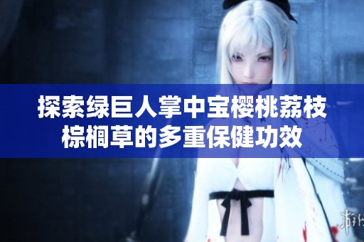 探索绿巨人掌中宝樱桃荔枝棕榈草的多重保健功效