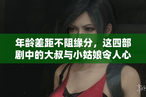 年龄差距不阻缘分，这四部剧中的大叔与小姑娘令人心动