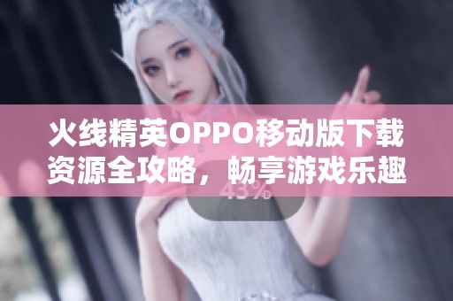 火线精英OPPO移动版下载资源全攻略，畅享游戏乐趣