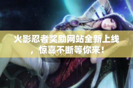 火影忍者奖励网站全新上线，惊喜不断等你来！