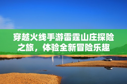穿越火线手游雷霆山庄探险之旅，体验全新冒险乐趣