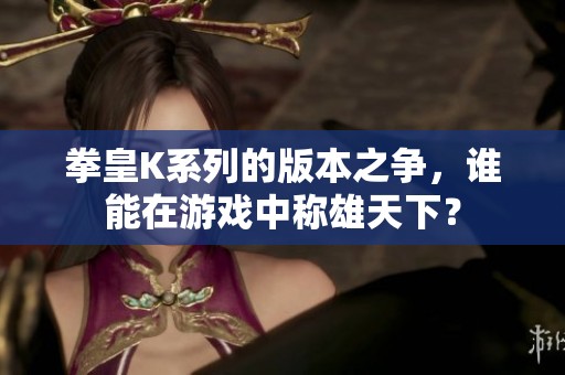 拳皇K系列的版本之争，谁能在游戏中称雄天下？