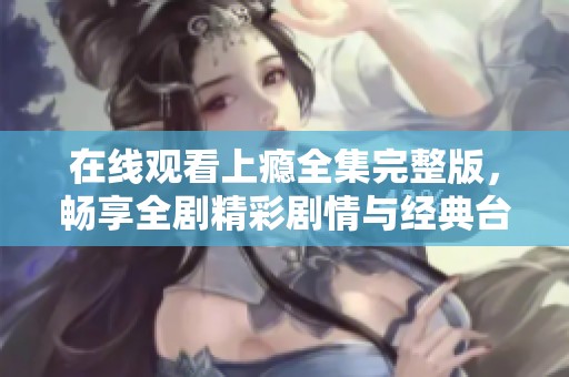 在线观看上瘾全集完整版，畅享全剧精彩剧情与经典台词