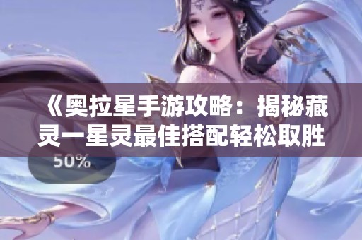 《奥拉星手游攻略：揭秘藏灵一星灵最佳搭配轻松取胜秘诀》