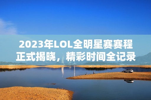 2023年LOL全明星赛赛程正式揭晓，精彩时间全记录