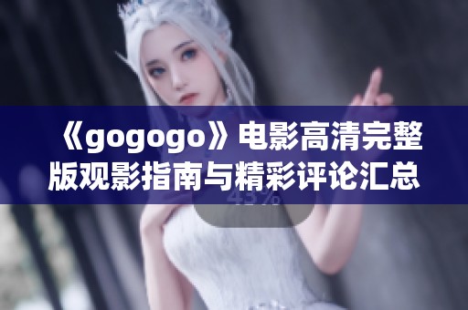 《gogogo》电影高清完整版观影指南与精彩评论汇总