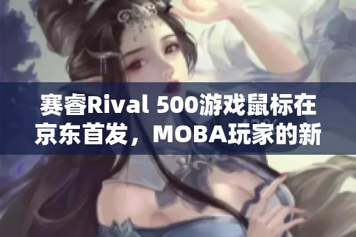 赛睿Rival 500游戏鼠标在京东首发，MOBA玩家的新选择
