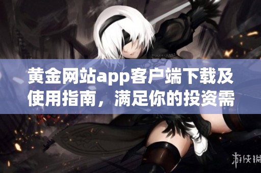 黄金网站app客户端下载及使用指南，满足你的投资需求