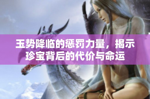 玉势降临的惩罚力量，揭示珍宝背后的代价与命运