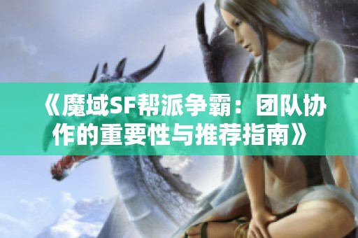 《魔域SF帮派争霸：团队协作的重要性与推荐指南》