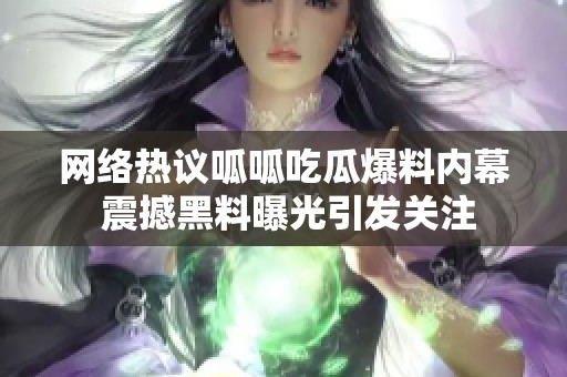 网络热议呱呱吃瓜爆料内幕 震撼黑料曝光引发关注