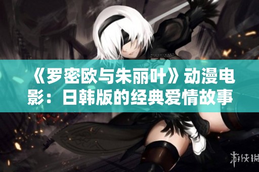 《罗密欧与朱丽叶》动漫电影：日韩版的经典爱情故事在线观看