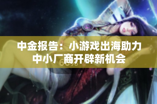 中金报告：小游戏出海助力中小厂商开辟新机会
