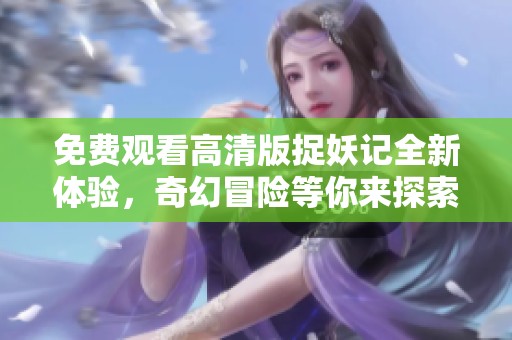 免费观看高清版捉妖记全新体验，奇幻冒险等你来探索