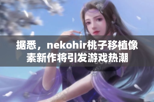 据悉，nekohir桃子移植像素新作将引发游戏热潮