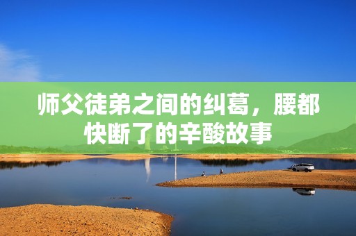 师父徒弟之间的纠葛，腰都快断了的辛酸故事