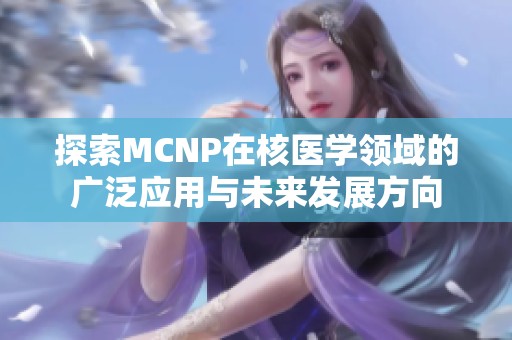 探索MCNP在核医学领域的广泛应用与未来发展方向