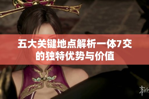 五大关键地点解析一体7交的独特优势与价值