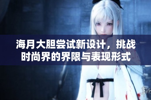 海月大胆尝试新设计，挑战时尚界的界限与表现形式