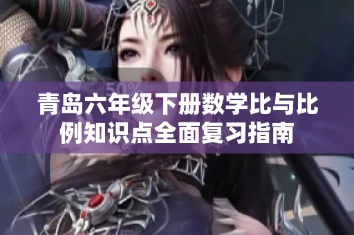 青岛六年级下册数学比与比例知识点全面复习指南