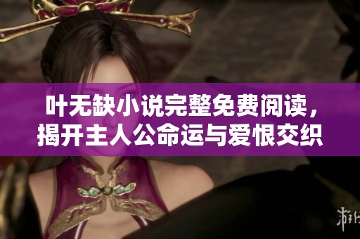 叶无缺小说完整免费阅读，揭开主人公命运与爱恨交织的故事真相