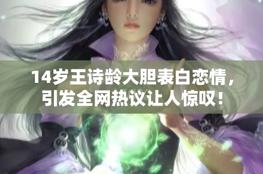 14岁王诗龄大胆表白恋情，引发全网热议让人惊叹！