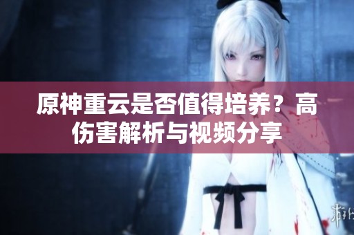 原神重云是否值得培养？高伤害解析与视频分享