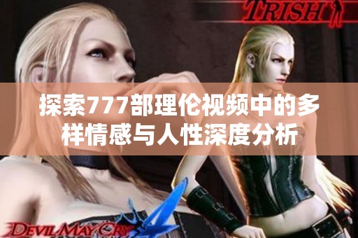 探索777部理伦视频中的多样情感与人性深度分析