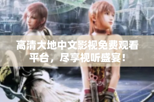 高清大地中文影视免费观看平台，尽享视听盛宴！