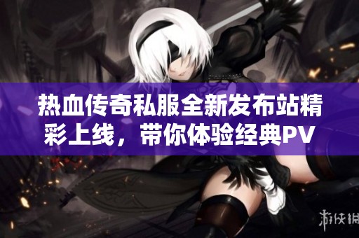热血传奇私服全新发布站精彩上线，带你体验经典PVP对决挑战！