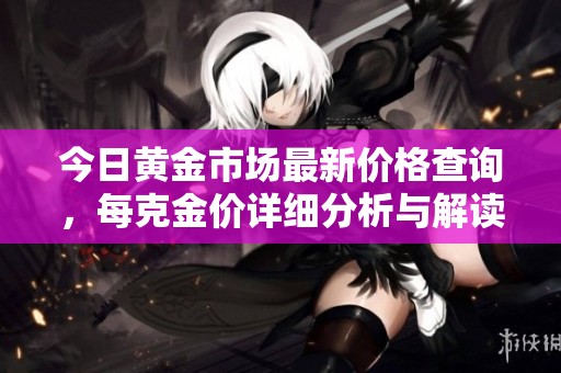 今日黄金市场最新价格查询，每克金价详细分析与解读