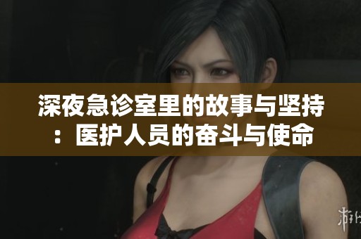 深夜急诊室里的故事与坚持：医护人员的奋斗与使命