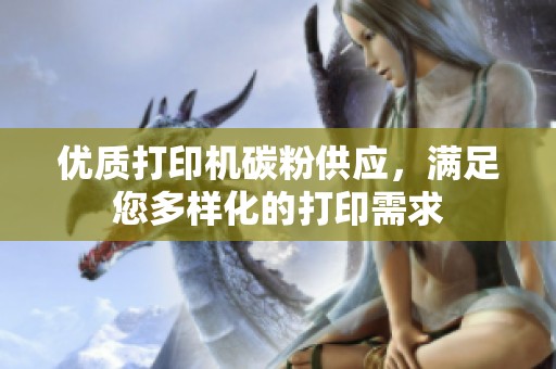 优质打印机碳粉供应，满足您多样化的打印需求