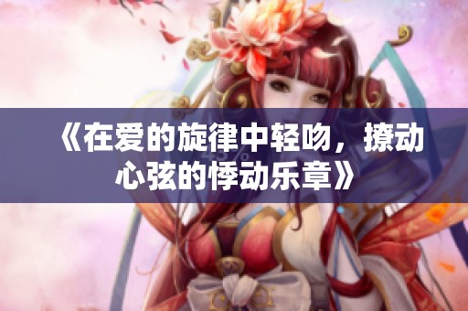 《在爱的旋律中轻吻，撩动心弦的悸动乐章》