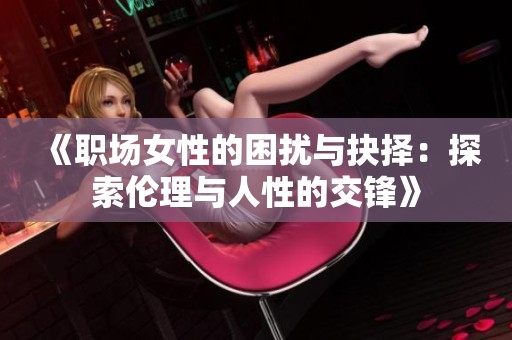 《职场女性的困扰与抉择：探索伦理与人性的交锋》