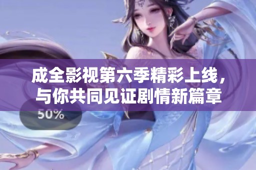 成全影视第六季精彩上线，与你共同见证剧情新篇章