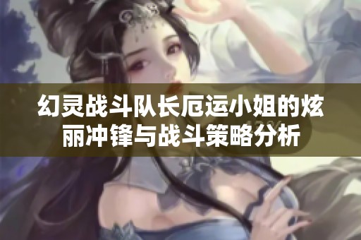 幻灵战斗队长厄运小姐的炫丽冲锋与战斗策略分析