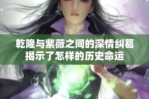 乾隆与紫薇之间的深情纠葛揭示了怎样的历史命运