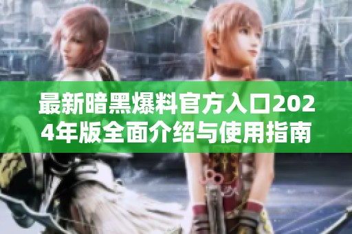 最新暗黑爆料官方入口2024年版全面介绍与使用指南